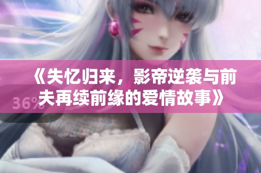 《失忆归来，影帝逆袭与前夫再续前缘的爱情故事》