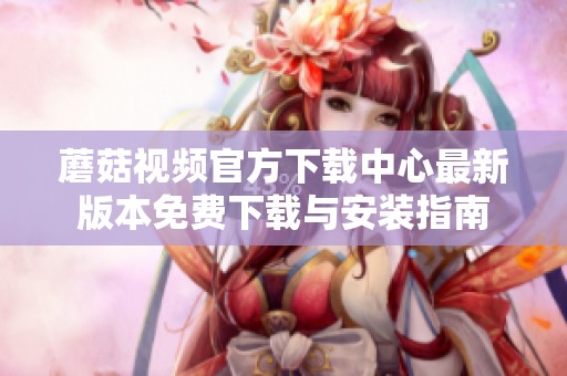 蘑菇视频官方下载中心最新版本免费下载与安装指南