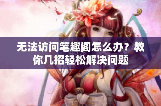 无法访问笔趣阁怎么办？教你几招轻松解决问题