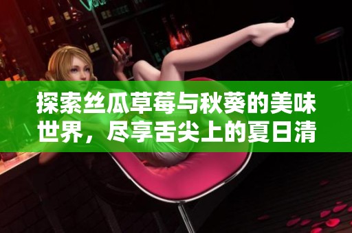 探索丝瓜草莓与秋葵的美味世界，尽享舌尖上的夏日清新