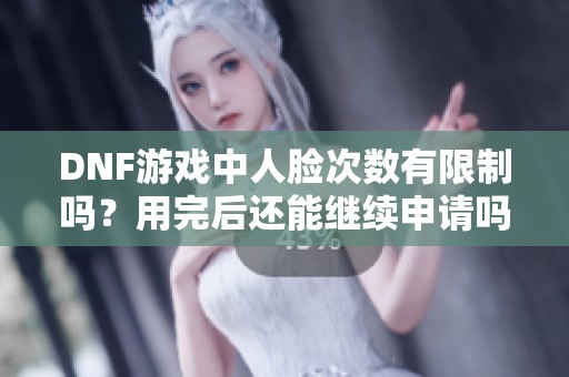 DNF游戏中人脸次数有限制吗？用完后还能继续申请吗