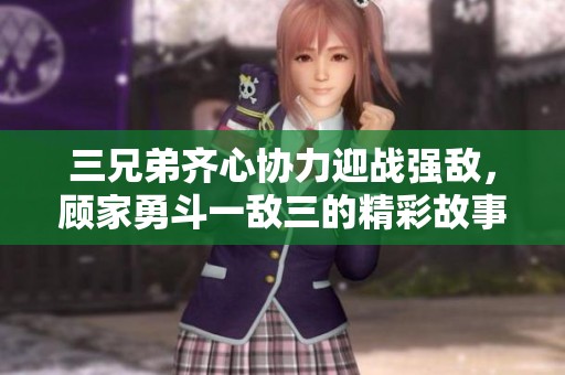 三兄弟齐心协力迎战强敌，顾家勇斗一敌三的精彩故事