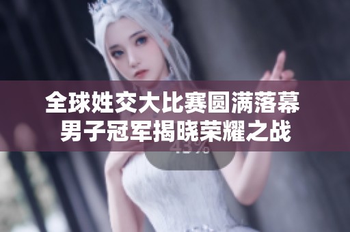 全球姓交大比赛圆满落幕 男子冠军揭晓荣耀之战