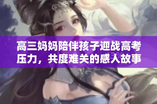 高三妈妈陪伴孩子迎战高考压力，共度难关的感人故事