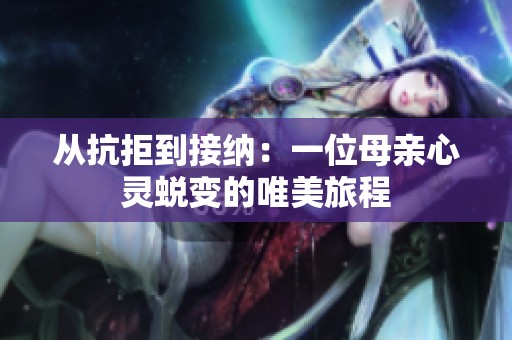 从抗拒到接纳：一位母亲心灵蜕变的唯美旅程