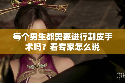 每个男生都需要进行割皮手术吗？看专家怎么说