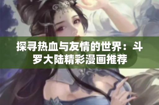 探寻热血与友情的世界：斗罗大陆精彩漫画推荐
