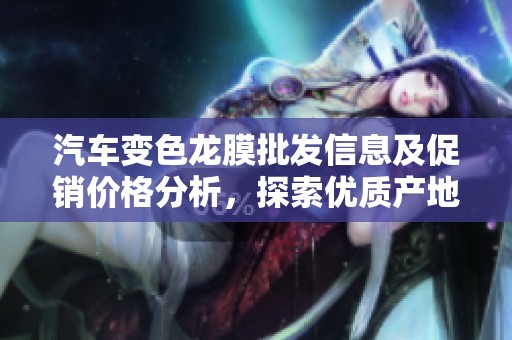 汽车变色龙膜批发信息及促销价格分析，探索优质产地货源选择