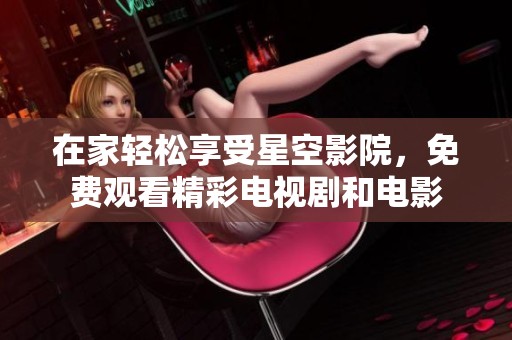 在家轻松享受星空影院，免费观看精彩电视剧和电影