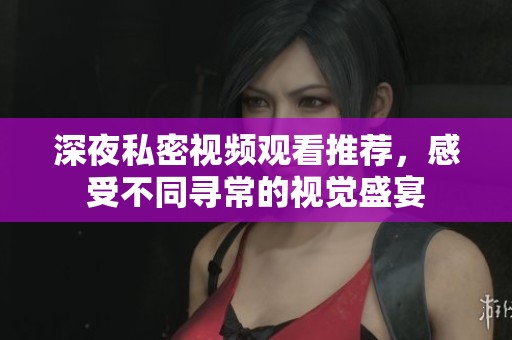 深夜私密视频观看推荐，感受不同寻常的视觉盛宴