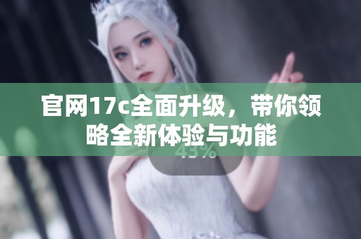官网17c全面升级，带你领略全新体验与功能