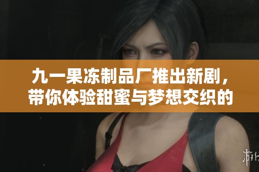 九一果冻制品厂推出新剧，带你体验甜蜜与梦想交织的故事