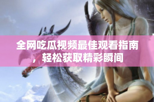 全网吃瓜视频最佳观看指南，轻松获取精彩瞬间