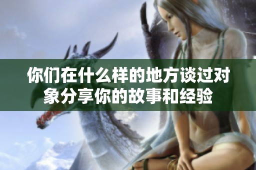 你们在什么样的地方谈过对象分享你的故事和经验