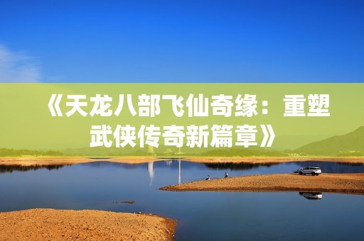 《天龙八部飞仙奇缘：重塑武侠传奇新篇章》