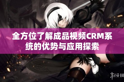 全方位了解成品视频CRM系统的优势与应用探索