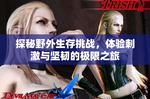 探秘野外生存挑战，体验刺激与坚韧的极限之旅