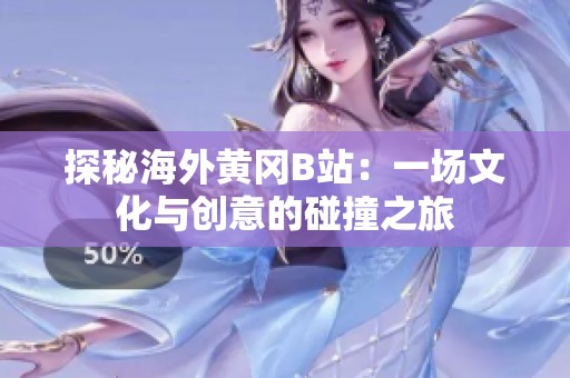 探秘海外黄冈B站：一场文化与创意的碰撞之旅