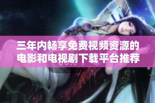 三年内畅享免费视频资源的电影和电视剧下载平台推荐