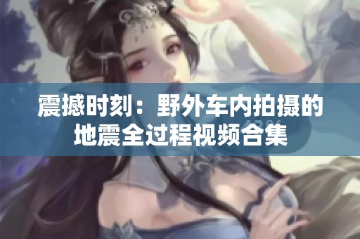 震撼时刻：野外车内拍摄的地震全过程视频合集