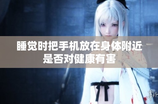 睡觉时把手机放在身体附近是否对健康有害