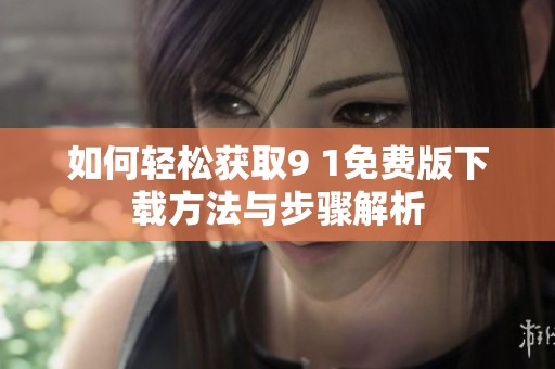 如何轻松获取9 1免费版下载方法与步骤解析