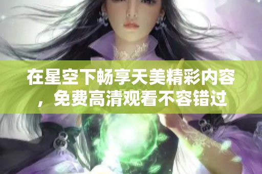 在星空下畅享天美精彩内容，免费高清观看不容错过