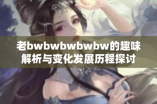 老bwbwbwbwbw的趣味解析与变化发展历程探讨
