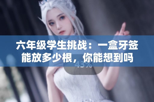 六年级学生挑战：一盒牙签能放多少根，你能想到吗