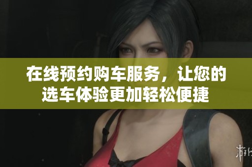 在线预约购车服务，让您的选车体验更加轻松便捷