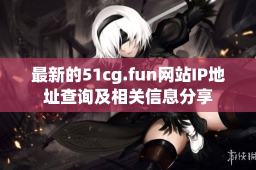最新的51cg.fun网站IP地址查询及相关信息分享