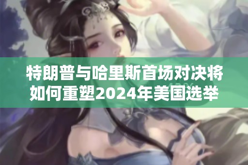 特朗普与哈里斯首场对决将如何重塑2024年美国选举格局？