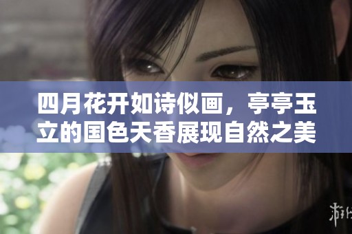四月花开如诗似画，亭亭玉立的国色天香展现自然之美