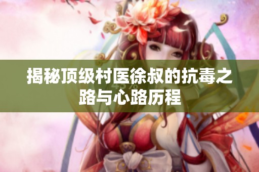 揭秘顶级村医徐叔的抗毒之路与心路历程
