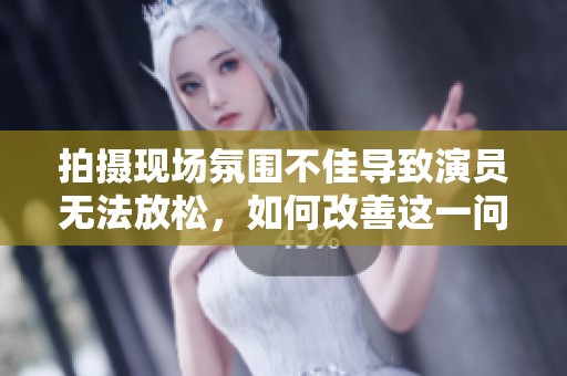 拍摄现场氛围不佳导致演员无法放松，如何改善这一问题