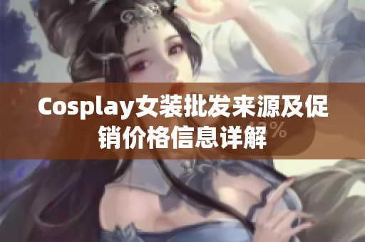 Cosplay女装批发来源及促销价格信息详解