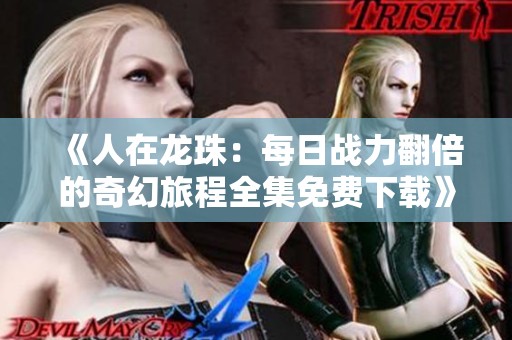 《人在龙珠：每日战力翻倍的奇幻旅程全集免费下载》