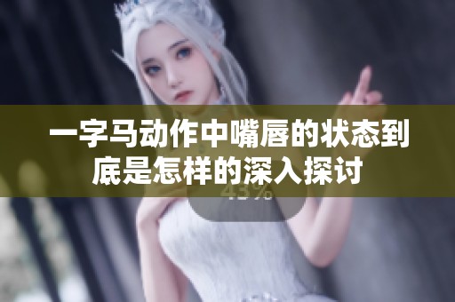 一字马动作中嘴唇的状态到底是怎样的深入探讨