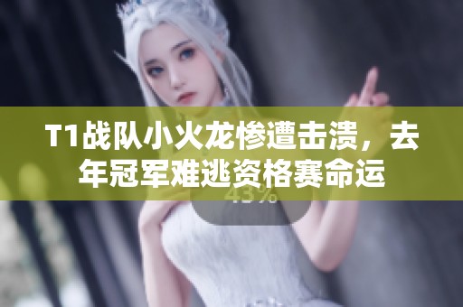 T1战队小火龙惨遭击溃，去年冠军难逃资格赛命运