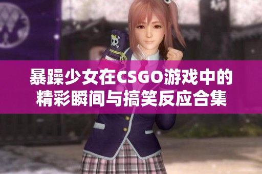 暴躁少女在CSGO游戏中的精彩瞬间与搞笑反应合集