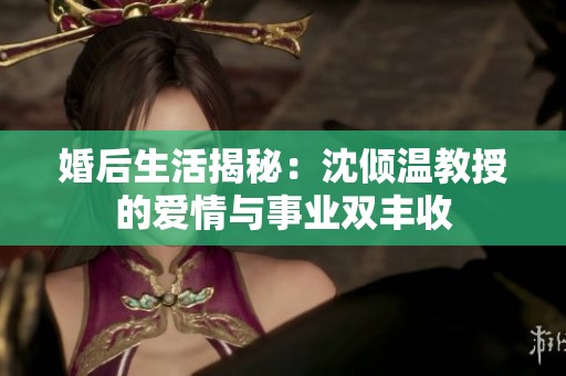 婚后生活揭秘：沈倾温教授的爱情与事业双丰收