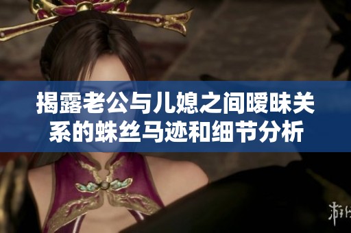揭露老公与儿媳之间暧昧关系的蛛丝马迹和细节分析