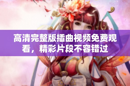 高清完整版插曲视频免费观看，精彩片段不容错过