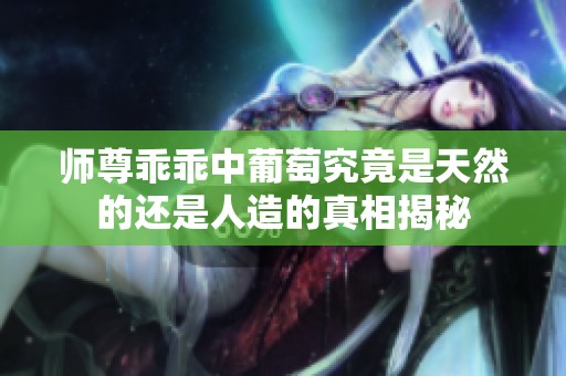 师尊乖乖中葡萄究竟是天然的还是人造的真相揭秘
