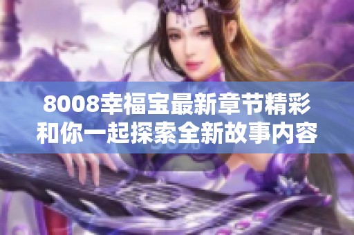 8008幸福宝最新章节精彩和你一起探索全新故事内容