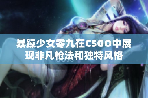 暴躁少女零九在CSGO中展现非凡枪法和独特风格