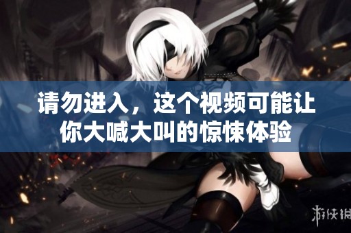 请勿进入，这个视频可能让你大喊大叫的惊悚体验