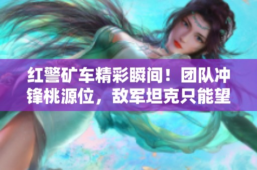 红警矿车精彩瞬间！团队冲锋桃源位，敌军坦克只能望而兴叹