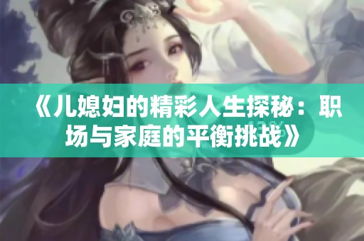 《儿媳妇的精彩人生探秘：职场与家庭的平衡挑战》