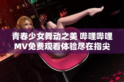 青春少女舞动之美 哔哩哔哩MV免费观看体验尽在指尖
